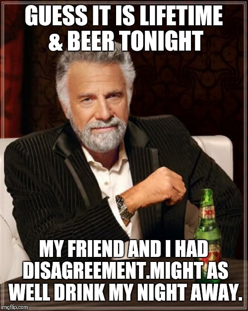 The Most Interesting Man In The World Meme | GUESS IT IS LIFETIME & BEER TONIGHT; MY FRIEND AND I HAD DISAGREEMENT.MIGHT AS WELL DRINK MY NIGHT AWAY. | image tagged in memes,the most interesting man in the world | made w/ Imgflip meme maker