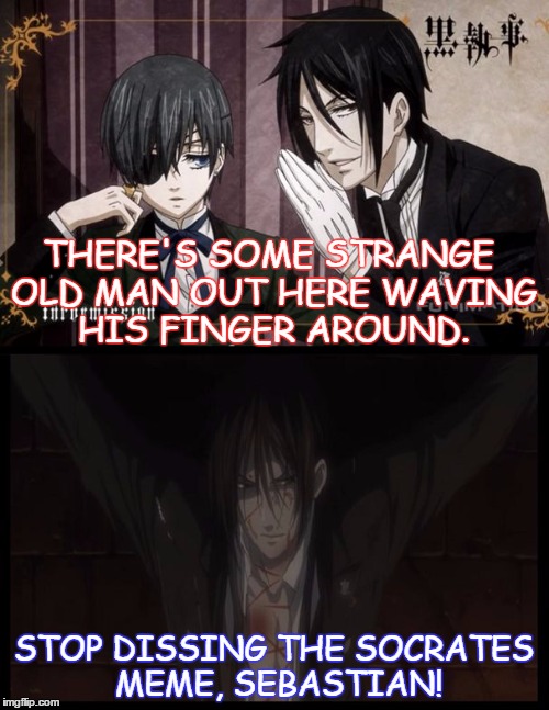 Black Butler | THERE'S SOME STRANGE OLD MAN OUT HERE WAVING HIS FINGER AROUND. STOP DISSING THE SOCRATES MEME, SEBASTIAN! | image tagged in black butler | made w/ Imgflip meme maker