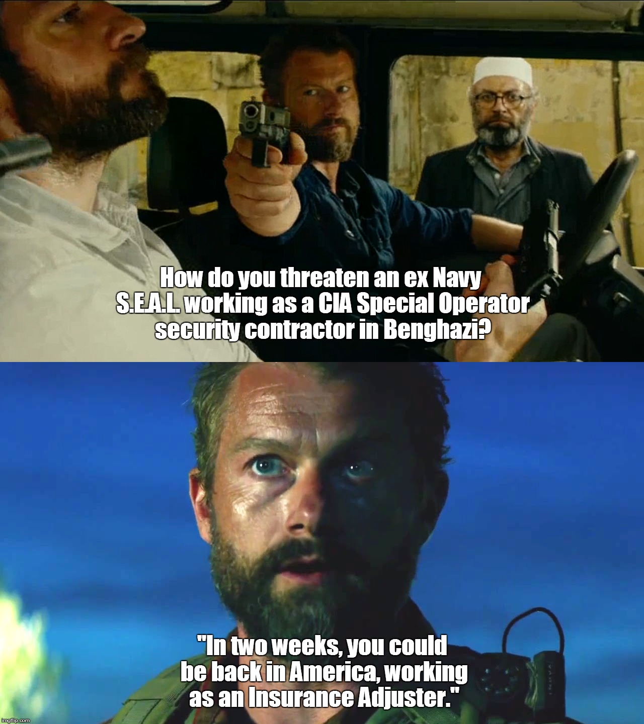 Home of the Brave? | How do you threaten an ex Navy S.E.A.L. working as a CIA Special Operator security contractor in Benghazi? "In two weeks, you could be back in America, working as an Insurance Adjuster." | image tagged in 13 hours,benghazi,insurance,adjuster | made w/ Imgflip meme maker