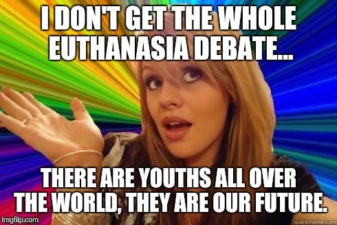 Euthanasia dumb blonde | I DON'T GET THE WHOLE EUTHANASIA DEBATE... THERE ARE YOUTHS ALL OVER THE WORLD, THEY ARE OUR FUTURE. | image tagged in dumb blonde,memes | made w/ Imgflip meme maker