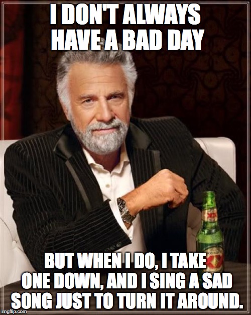 I don't always have a bad day... | I DON'T ALWAYS HAVE A BAD DAY; BUT WHEN I DO, I TAKE ONE DOWN, AND I SING A SAD SONG JUST TO TURN IT AROUND. | image tagged in memes,the most interesting man in the world,bad day,sing,i don't always,but when i do | made w/ Imgflip meme maker