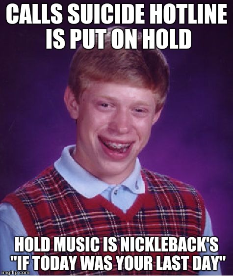 Bad Luck Brian Meme | CALLS SUICIDE HOTLINE IS PUT ON HOLD; HOLD MUSIC IS NICKLEBACK'S "IF TODAY WAS YOUR LAST DAY" | image tagged in memes,bad luck brian | made w/ Imgflip meme maker