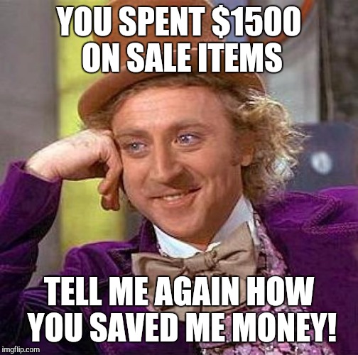 Creepy Condescending Wonka Meme | YOU SPENT $1500 ON SALE ITEMS; TELL ME AGAIN HOW YOU SAVED ME MONEY! | image tagged in memes,creepy condescending wonka | made w/ Imgflip meme maker