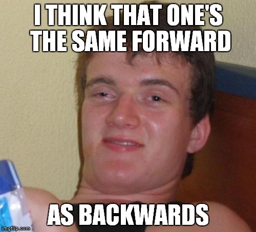 10 Guy Meme | I THINK THAT ONE'S THE SAME FORWARD AS BACKWARDS | image tagged in memes,10 guy | made w/ Imgflip meme maker