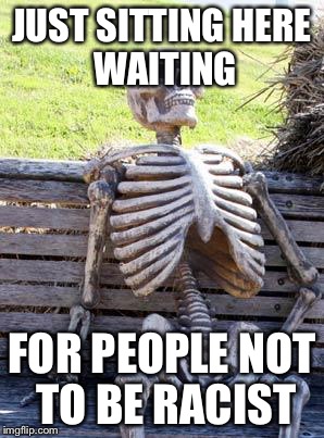 Waiting Skeleton Meme | JUST SITTING
HERE WAITING FOR PEOPLE NOT TO BE RACIST | image tagged in memes,waiting skeleton | made w/ Imgflip meme maker