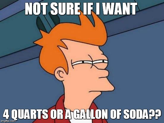 Futurama Fry | NOT SURE IF I WANT; 4 QUARTS OR A GALLON OF SODA?? | image tagged in memes,futurama fry | made w/ Imgflip meme maker