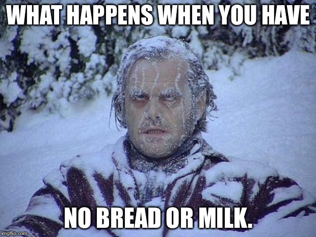 Jack Nicholson The Shining Snow | WHAT HAPPENS WHEN YOU HAVE; NO BREAD OR MILK. | image tagged in memes,jack nicholson the shining snow | made w/ Imgflip meme maker