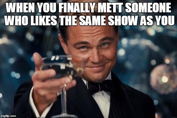 Leonardo Dicaprio Cheers Meme | WHEN YOU FINALLY METT SOMEONE WHO LIKES THE SAME SHOW AS YOU | image tagged in memes,leonardo dicaprio cheers | made w/ Imgflip meme maker