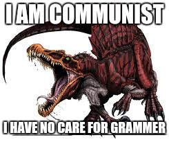 I AM COMMUNIST I HAVE NO CARE FOR GRAMMER | image tagged in communist spinosaurus | made w/ Imgflip meme maker