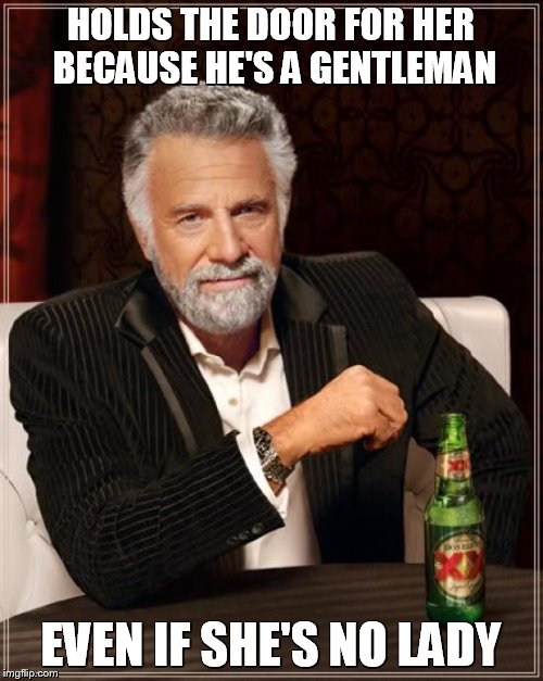 The Most Interesting Man In The World Meme | HOLDS THE DOOR FOR HER BECAUSE HE'S A GENTLEMAN EVEN IF SHE'S NO LADY | image tagged in memes,the most interesting man in the world | made w/ Imgflip meme maker