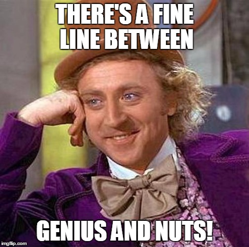 Creepy Condescending Wonka | THERE'S A FINE LINE BETWEEN; GENIUS AND NUTS! | image tagged in memes,creepy condescending wonka | made w/ Imgflip meme maker