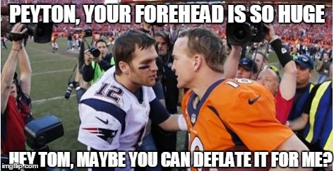 peyton vs brady | PEYTON, YOUR FOREHEAD IS SO HUGE; HEY TOM, MAYBE YOU CAN DEFLATE IT FOR ME? | image tagged in brady and manning,nfl,deflategate,patriots,broncos | made w/ Imgflip meme maker