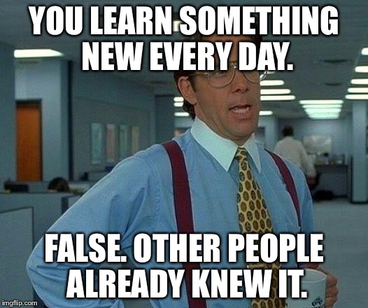 That Would Be Great | YOU LEARN SOMETHING NEW EVERY DAY. FALSE. OTHER PEOPLE ALREADY KNEW IT. | image tagged in memes,that would be great | made w/ Imgflip meme maker