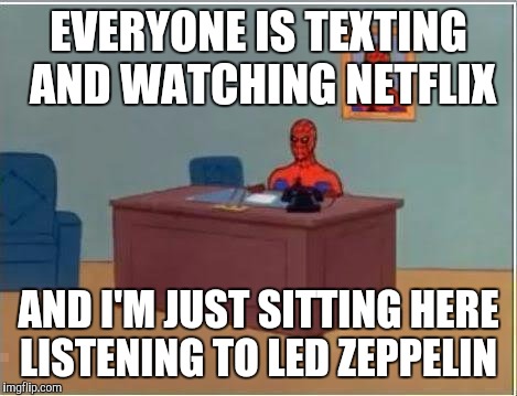 Spiderman Computer Desk Meme | EVERYONE IS TEXTING AND WATCHING NETFLIX; AND I'M JUST SITTING HERE LISTENING TO LED ZEPPELIN | image tagged in memes,spiderman computer desk,spiderman | made w/ Imgflip meme maker