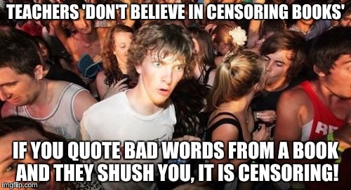 Sudden Clarity Clarence | TEACHERS 'DON'T BELIEVE IN CENSORING BOOKS'; IF YOU QUOTE BAD WORDS FROM A BOOK AND THEY SHUSH YOU, IT IS CENSORING! | image tagged in memes,sudden clarity clarence | made w/ Imgflip meme maker