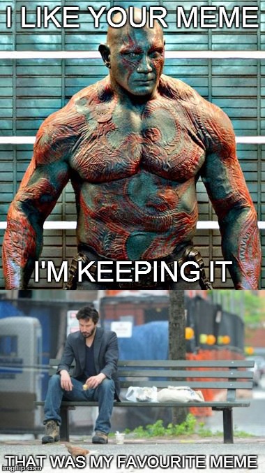I like your meme | I LIKE YOUR MEME; I'M KEEPING IT; THAT WAS MY FAVOURITE MEME | image tagged in drax - i like your x,drax,guardians of the galaxy,sad keanu | made w/ Imgflip meme maker