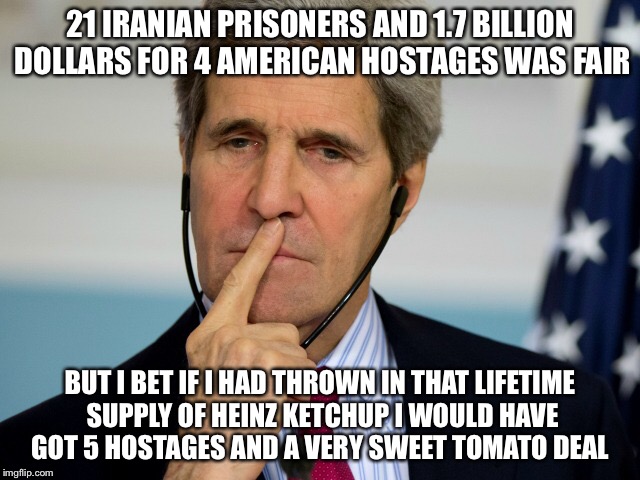 IQ Of A Tomato Ketchup Bottle | 21 IRANIAN PRISONERS AND 1.7 BILLION DOLLARS FOR 4 AMERICAN HOSTAGES WAS FAIR; BUT I BET IF I HAD THROWN IN THAT LIFETIME SUPPLY OF HEINZ KETCHUP I WOULD HAVE GOT 5 HOSTAGES AND A VERY SWEET TOMATO DEAL | image tagged in memes,john kerry,iran,hostages,united states,ketchup | made w/ Imgflip meme maker