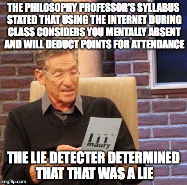 Philosophy Professor's Syllabus | THE PHILOSOPHY PROFESSOR'S SYLLABUS STATED THAT USING THE INTERNET DURING CLASS CONSIDERS YOU MENTALLY ABSENT AND WILL DEDUCT POINTS FOR ATTENDANCE; THE LIE DETECTER DETERMINED THAT THAT WAS A LIE | image tagged in memes,maury lie detector | made w/ Imgflip meme maker