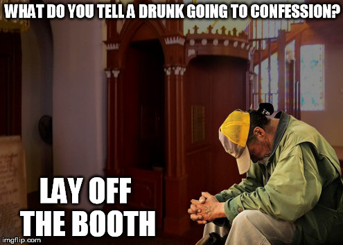 the booth | WHAT DO YOU TELL A DRUNK GOING TO CONFESSION? LAY OFF THE BOOTH | image tagged in kill yourself guy | made w/ Imgflip meme maker