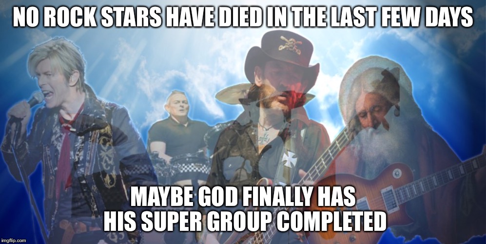 NO ROCK STARS HAVE DIED IN THE LAST FEW DAYS; MAYBE GOD FINALLY HAS HIS SUPER GROUP COMPLETED | image tagged in bowie lemmy | made w/ Imgflip meme maker