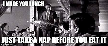 I MADE YOU LUNCH JUST TAKE A NAP BEFORE YOU EAT IT | made w/ Imgflip meme maker