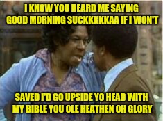 I KNOW YOU HEARD ME SAYING GOOD MORNING SUCKKKKKAA IF I WON'T; SAVED I'D GO UPSIDE YO HEAD WITH MY BIBLE YOU OLE HEATHEN OH GLORY | image tagged in aunt esther | made w/ Imgflip meme maker