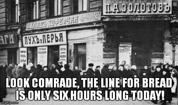 Communism be like... | LOOK COMRADE, THE LINE FOR BREAD IS ONLY SIX HOURS LONG TODAY! | image tagged in meme,communism | made w/ Imgflip meme maker