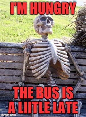 Waiting Skeleton Meme | I'M HUNGRY; THE BUS IS A LIITLE LATE | image tagged in memes,waiting skeleton | made w/ Imgflip meme maker