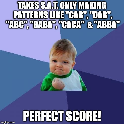 Standardized Winner! | TAKES S.A.T. ONLY MAKING PATTERNS LIKE "CAB", "DAB", "ABC", "BABA", "CACA"  & "ABBA"; PERFECT SCORE! | image tagged in memes,success kid,sat | made w/ Imgflip meme maker