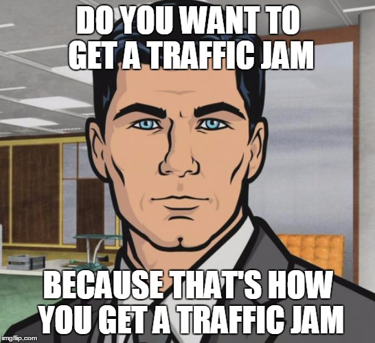 Archer Meme | DO YOU WANT TO GET A TRAFFIC JAM; BECAUSE THAT'S HOW YOU GET A TRAFFIC JAM | image tagged in memes,archer | made w/ Imgflip meme maker