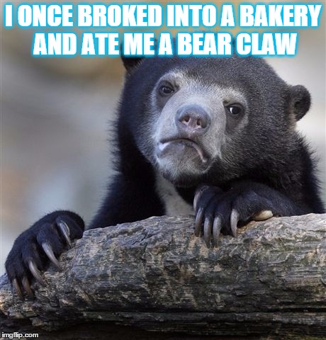 Confession Bear | I ONCE BROKED INTO A BAKERY AND ATE ME A BEAR CLAW | image tagged in memes,confession bear | made w/ Imgflip meme maker