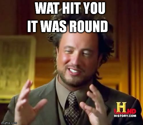 Ancient Aliens Meme | WAT HIT YOU; IT WAS ROUND | image tagged in memes,ancient aliens | made w/ Imgflip meme maker