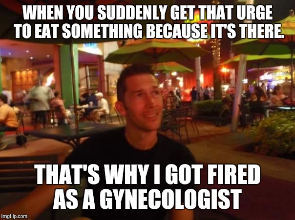 Uncontrollable urges ? | WHEN YOU SUDDENLY GET THAT URGE TO EAT SOMETHING BECAUSE IT'S THERE. THAT'S WHY I GOT FIRED AS A GYNECOLOGIST | image tagged in contemplating coffee,gynecologist,eating disorders,hungry | made w/ Imgflip meme maker