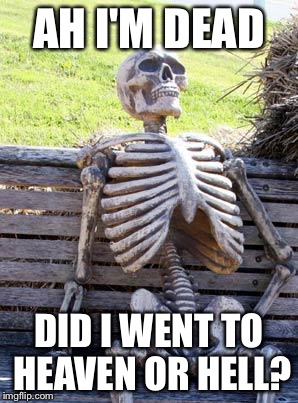 Waiting Skeleton Meme | AH I'M DEAD; DID I WENT TO HEAVEN OR HELL? | image tagged in memes,waiting skeleton | made w/ Imgflip meme maker
