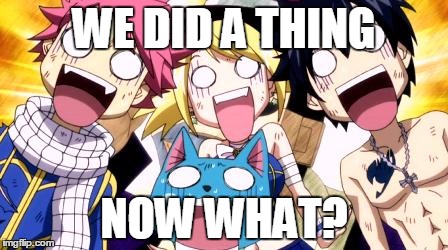 Fairy Tail Wow | WE DID A THING; NOW WHAT? | image tagged in fairy tail wow | made w/ Imgflip meme maker