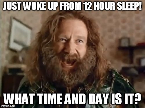 I work 3rd shift... There is no consistent sleep schedule. Then I sleep forever. So I have that goin' for me, which is nice. | JUST WOKE UP FROM 12 HOUR SLEEP! WHAT TIME AND DAY IS IT? | image tagged in memes,what year is it | made w/ Imgflip meme maker