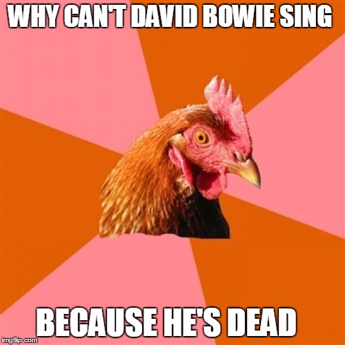Anti Joke Chicken | WHY CAN'T DAVID BOWIE SING; BECAUSE HE'S DEAD | image tagged in memes,anti joke chicken | made w/ Imgflip meme maker