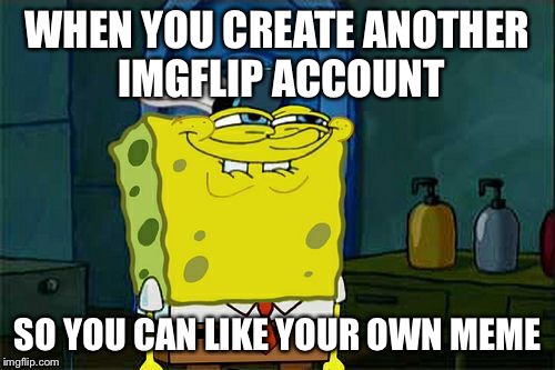 Don't You Squidward Meme | WHEN YOU CREATE ANOTHER IMGFLIP ACCOUNT; SO YOU CAN LIKE YOUR OWN MEME | image tagged in memes,dont you squidward | made w/ Imgflip meme maker