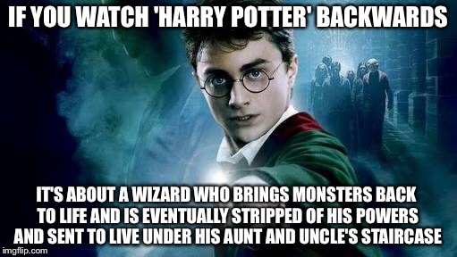 IF YOU WATCH 'HARRY POTTER' BACKWARDS; IT'S ABOUT A WIZARD WHO BRINGS MONSTERS BACK TO LIFE AND IS EVENTUALLY STRIPPED OF HIS POWERS AND SENT TO LIVE UNDER HIS AUNT AND UNCLE'S STAIRCASE | image tagged in harry potter | made w/ Imgflip meme maker