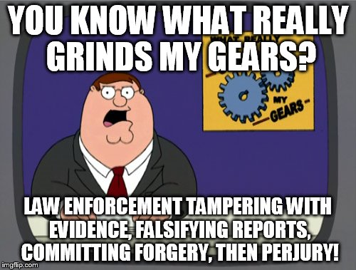 Corrupt Unconstitutional Pig News | YOU KNOW WHAT REALLY GRINDS MY GEARS? LAW ENFORCEMENT TAMPERING WITH EVIDENCE, FALSIFYING REPORTS, COMMITTING FORGERY, THEN PERJURY! | image tagged in memes,peter griffin news | made w/ Imgflip meme maker