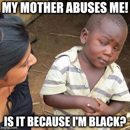 Third World Skeptical Kid Meme | MY MOTHER ABUSES ME! IS IT BECAUSE I'M BLACK? | image tagged in memes,third world skeptical kid | made w/ Imgflip meme maker