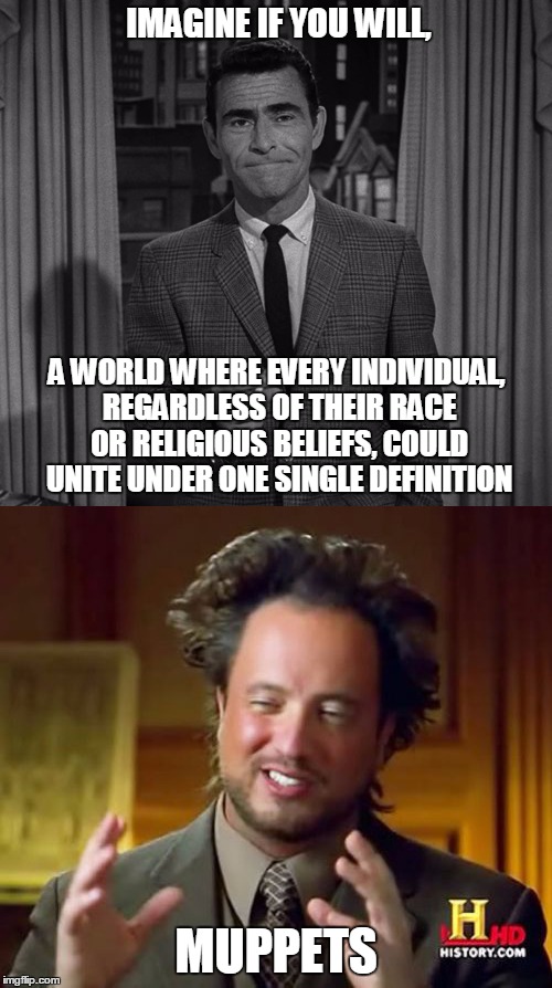 Clash Of The Improbabilty Titans | IMAGINE IF YOU WILL, A WORLD WHERE EVERY INDIVIDUAL, REGARDLESS OF THEIR RACE OR RELIGIOUS BELIEFS, COULD UNITE UNDER ONE SINGLE DEFINITION; MUPPETS | image tagged in clash of the titans,rod serling imagine if you will,ancient aliens,muppets,memes | made w/ Imgflip meme maker