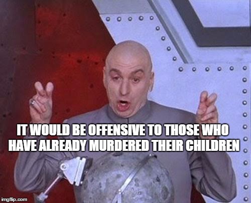 Dr Evil Laser Meme | IT WOULD BE OFFENSIVE TO THOSE WHO HAVE ALREADY MURDERED THEIR CHILDREN | image tagged in memes,dr evil laser | made w/ Imgflip meme maker