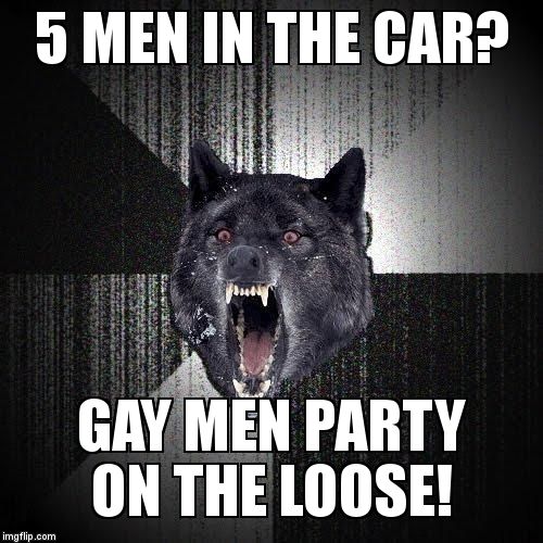 Insanity Wolf Meme | 5 MEN IN THE CAR? GAY MEN PARTY ON THE LOOSE! | image tagged in memes,insanity wolf | made w/ Imgflip meme maker