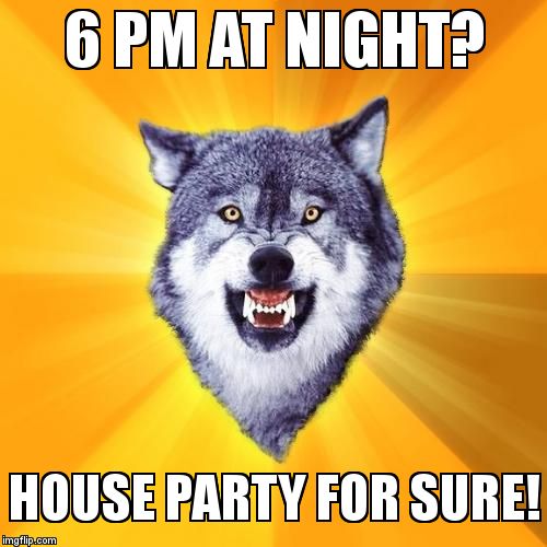 Courage Wolf | 6 PM AT NIGHT? HOUSE PARTY FOR SURE! | image tagged in memes,courage wolf | made w/ Imgflip meme maker