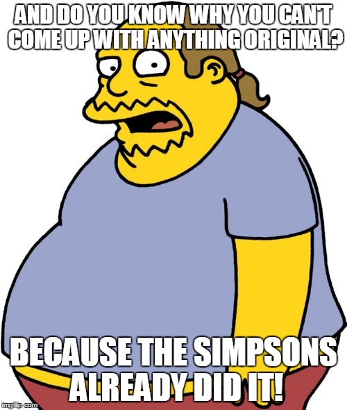 Comic Book Guy | AND DO YOU KNOW WHY YOU CAN'T COME UP WITH ANYTHING ORIGINAL? BECAUSE THE SIMPSONS ALREADY DID IT! | image tagged in memes,comic book guy | made w/ Imgflip meme maker