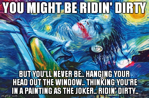 Can't see me.. | YOU MIGHT BE RIDIN' DIRTY; BUT YOU'LL NEVER BE.. HANGING YOUR HEAD OUT THE WINDOW.. THINKING YOU'RE IN A PAINTING AS THE JOKER.. RIDIN' DIRTY.. | image tagged in riding,wookie riding a squirrel killing nazis your argument is invalid | made w/ Imgflip meme maker