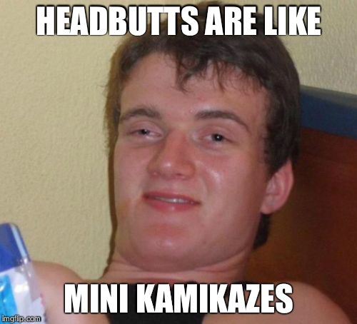 10 Guy | HEADBUTTS ARE LIKE; MINI KAMIKAZES | image tagged in memes,10 guy | made w/ Imgflip meme maker