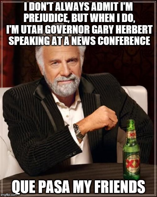 The Most Interesting Man In The World | I DON'T ALWAYS ADMIT I'M PREJUDICE, BUT WHEN I DO, I'M UTAH GOVERNOR GARY HERBERT SPEAKING AT A NEWS CONFERENCE; QUE PASA MY FRIENDS | image tagged in memes,the most interesting man in the world | made w/ Imgflip meme maker