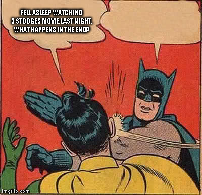 Batman Slapping Robin Meme | FELL ASLEEP WATCHING 3 STOOGES MOVIE LAST NIGHT. WHAT HAPPENS IN THE END? | image tagged in memes,batman slapping robin | made w/ Imgflip meme maker